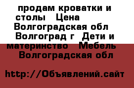 продам кроватки и столы › Цена ­ 8 000 - Волгоградская обл., Волгоград г. Дети и материнство » Мебель   . Волгоградская обл.